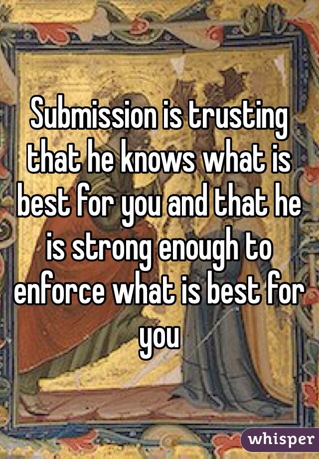 Submission is trusting that he knows what is best for you and that he is strong enough to enforce what is best for you