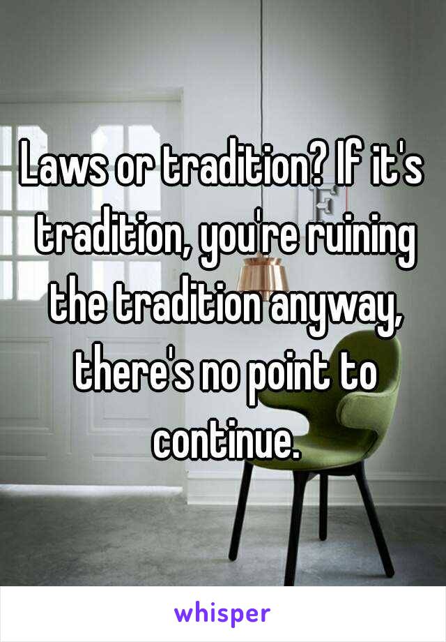 Laws or tradition? If it's tradition, you're ruining the tradition anyway, there's no point to continue.