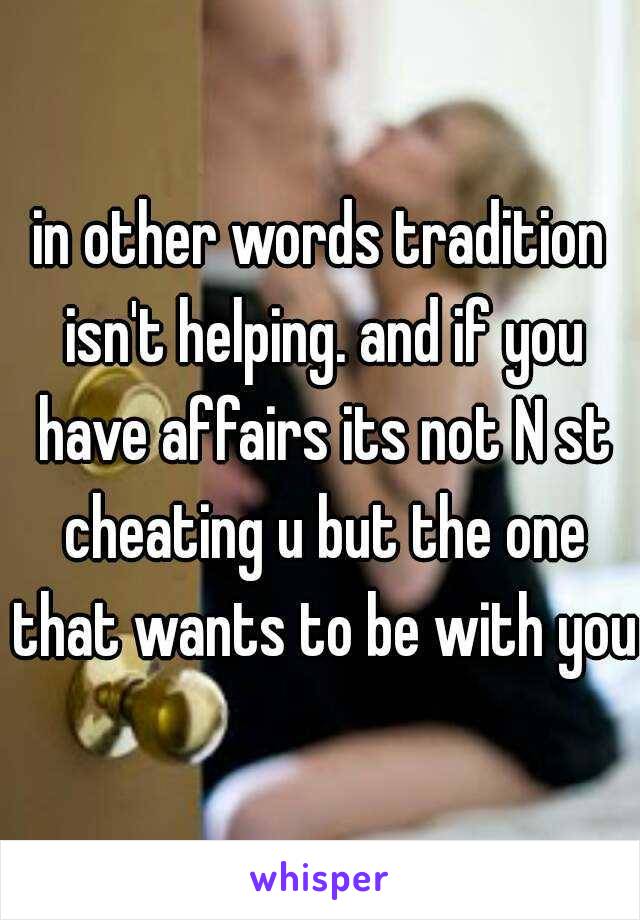 in other words tradition isn't helping. and if you have affairs its not N st cheating u but the one that wants to be with you.