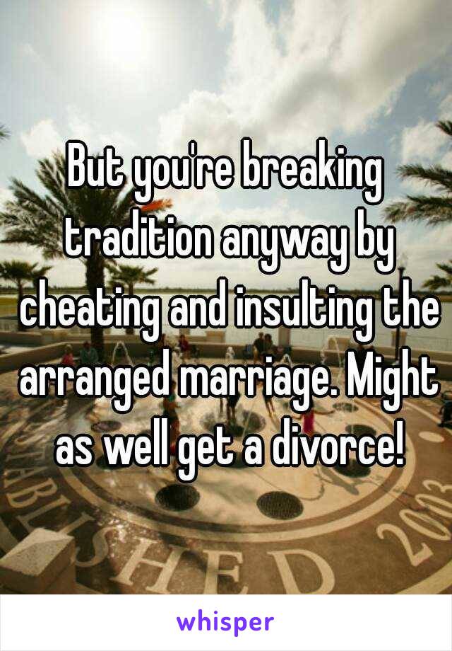 But you're breaking tradition anyway by cheating and insulting the arranged marriage. Might as well get a divorce!