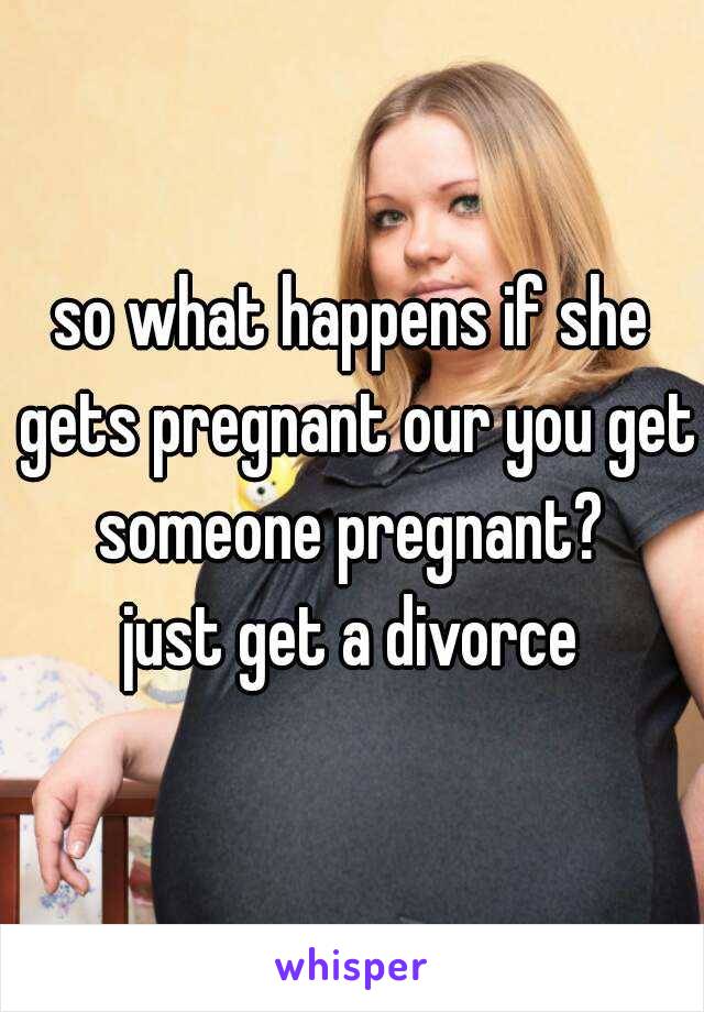 so what happens if she gets pregnant our you get someone pregnant? 
just get a divorce