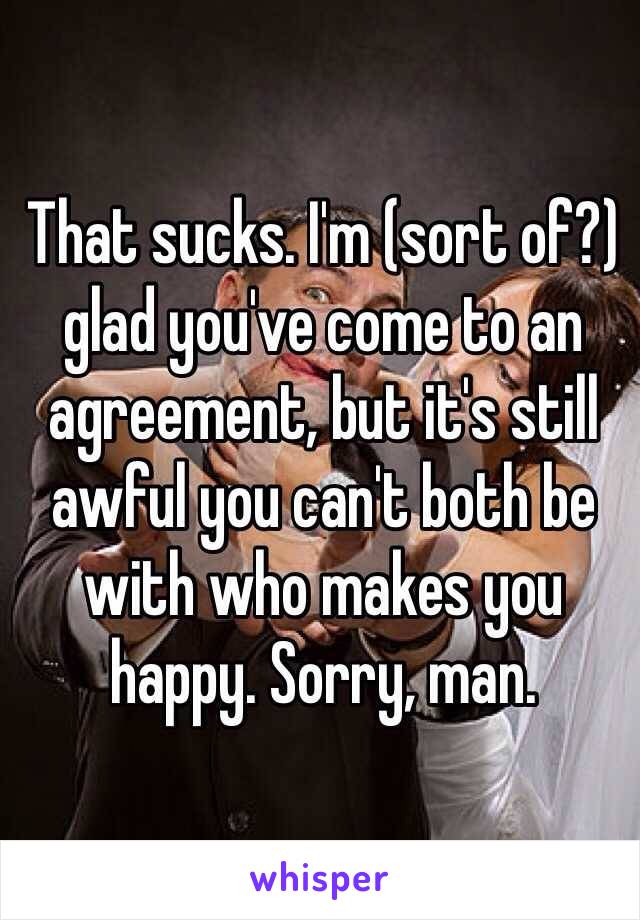 That sucks. I'm (sort of?) glad you've come to an agreement, but it's still awful you can't both be with who makes you happy. Sorry, man.