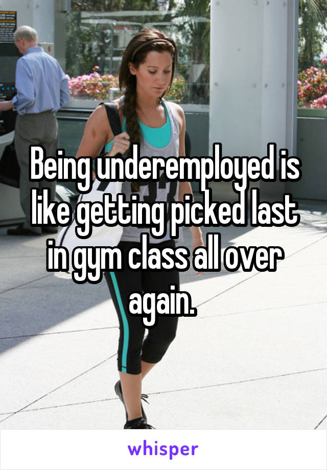 Being underemployed is like getting picked last in gym class all over again. 