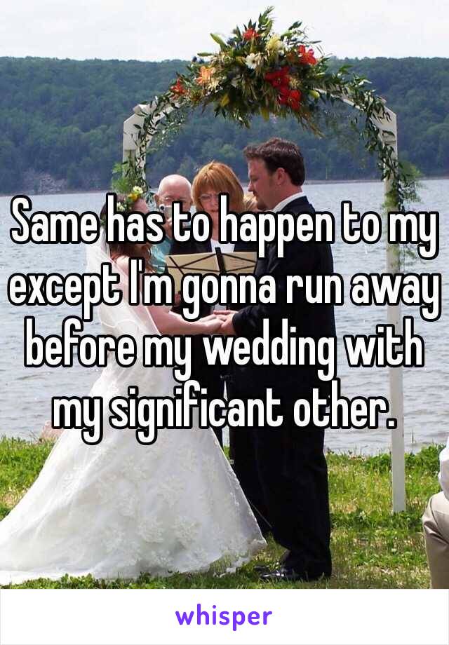 Same has to happen to my except I'm gonna run away before my wedding with my significant other.