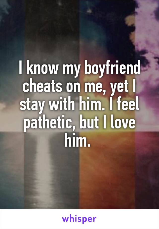 I know my boyfriend cheats on me, yet I stay with him. I feel pathetic, but I love him. 
