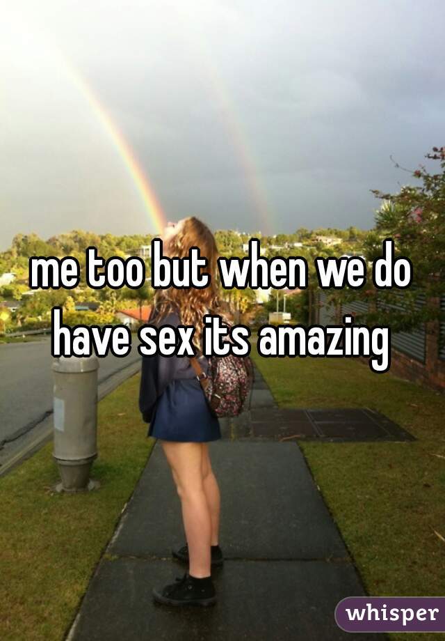 me too but when we do have sex its amazing 