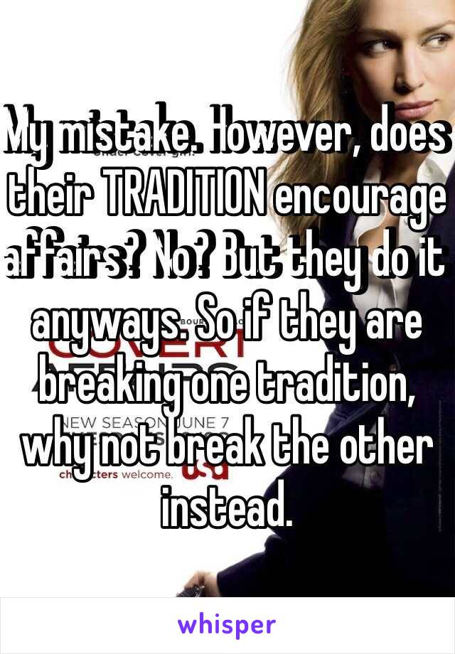 My mistake. However, does their TRADITION encourage affairs? No? But they do it anyways. So if they are breaking one tradition, why not break the other instead.