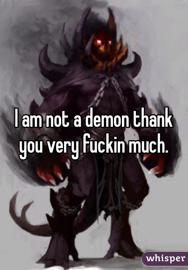 I am not a demon thank you very fuckin much.