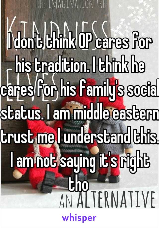 I don't think OP cares for his tradition. I think he cares for his family's social status. I am middle eastern trust me I understand this. I am not saying it's right tho 