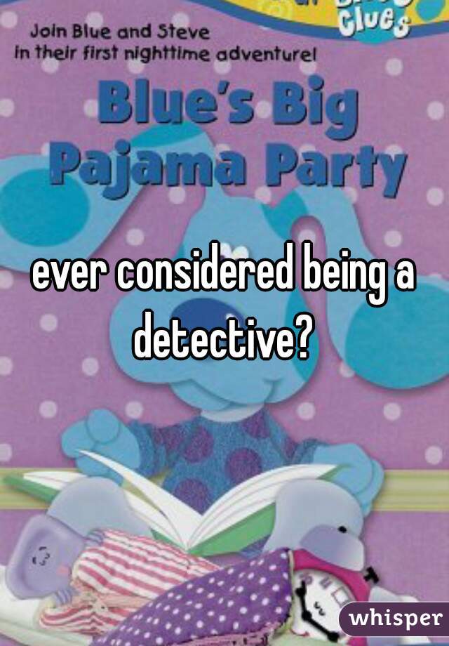 ever considered being a detective? 