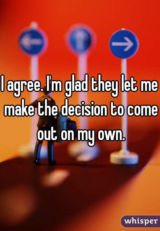 I agree. I'm glad they let me make the decision to come out on my own.