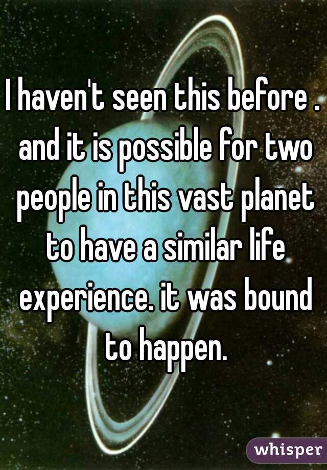 I haven't seen this before . and it is possible for two people in this vast planet to have a similar life experience. it was bound to happen.