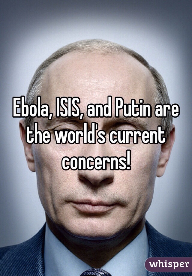 Ebola, ISIS, and Putin are the world's current concerns! 
