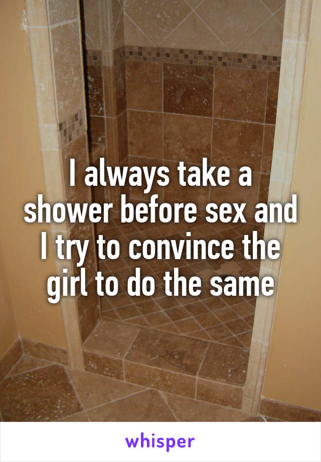 I always take a shower before sex and I try to convince the girl to do the same