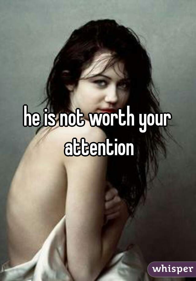 he is not worth your attention