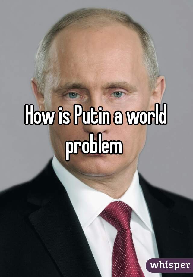 How is Putin a world problem  