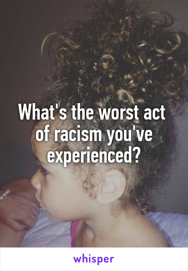 What's the worst act 
of racism you've experienced?