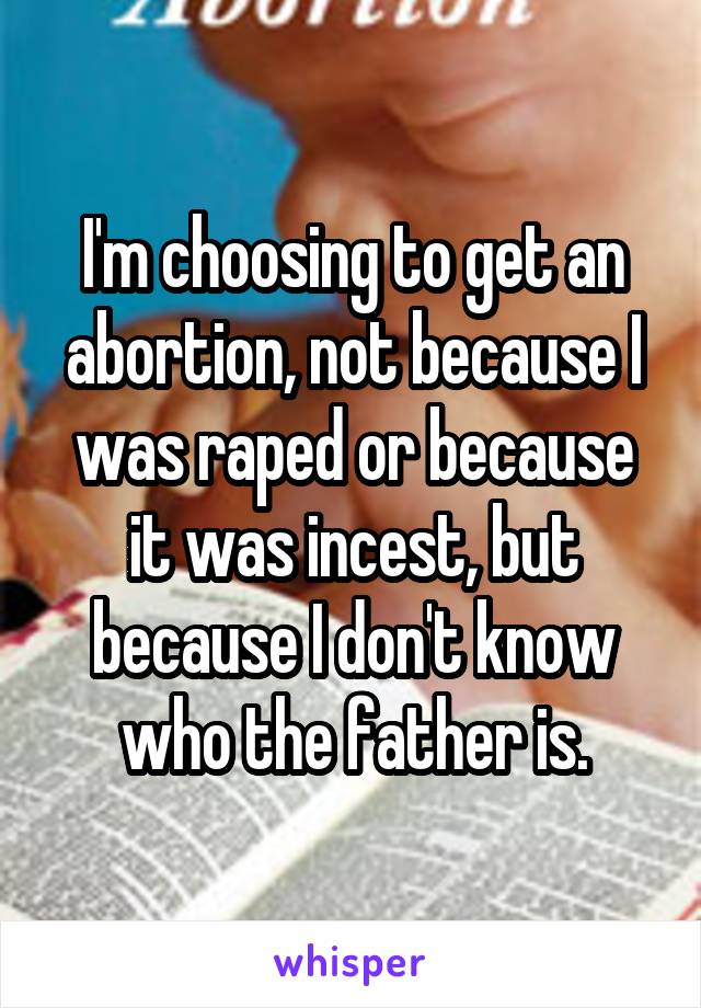 I'm choosing to get an abortion, not because I was raped or because it was incest, but because I don't know who the father is.