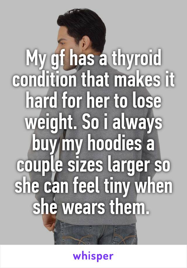 My gf has a thyroid condition that makes it hard for her to lose weight. So i always buy my hoodies a couple sizes larger so she can feel tiny when she wears them. 