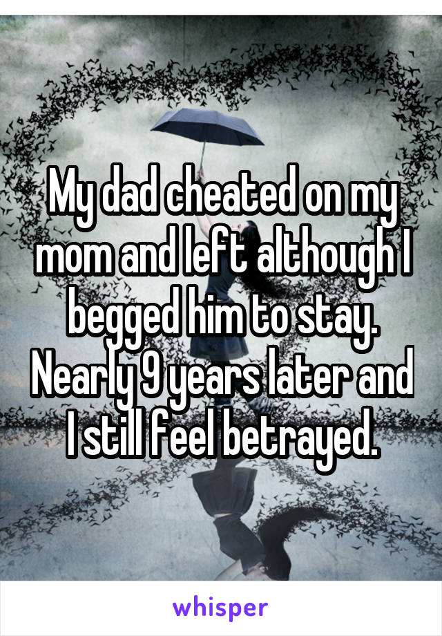 My dad cheated on my mom and left although I begged him to stay. Nearly 9 years later and I still feel betrayed.