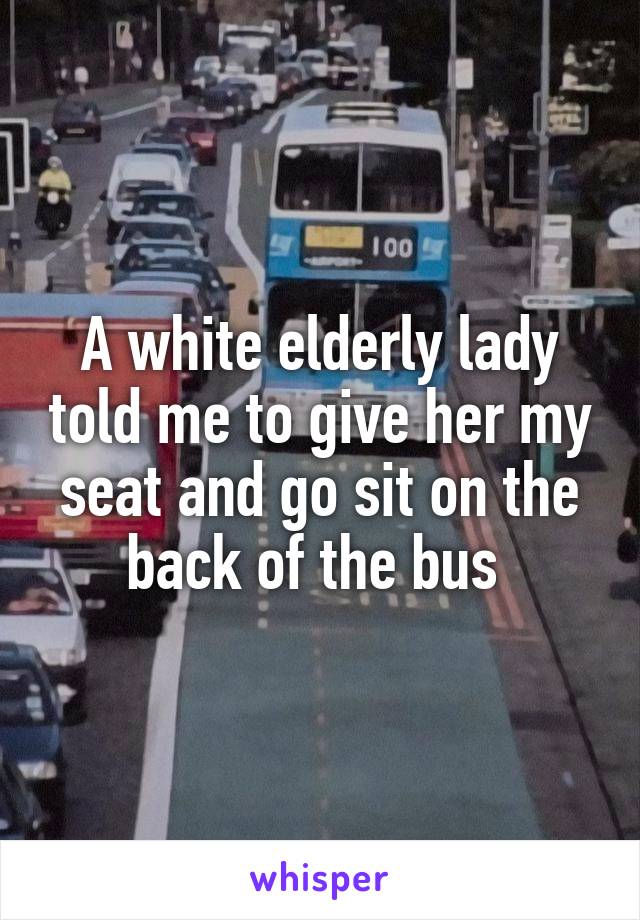A white elderly lady told me to give her my seat and go sit on the back of the bus 