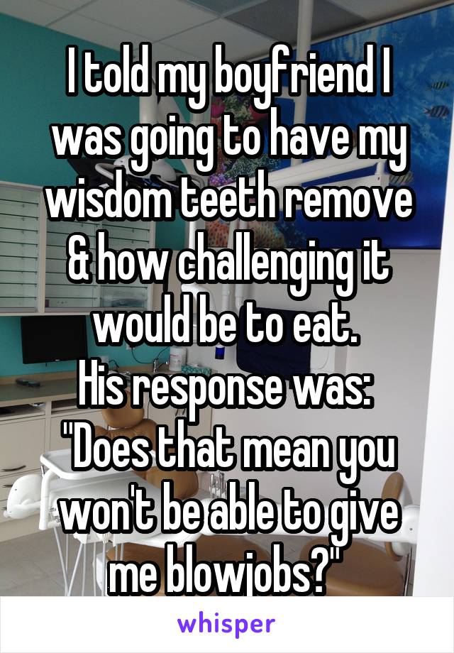 I told my boyfriend I was going to have my wisdom teeth remove & how challenging it would be to eat. 
His response was: 
"Does that mean you won't be able to give me blowjobs?" 