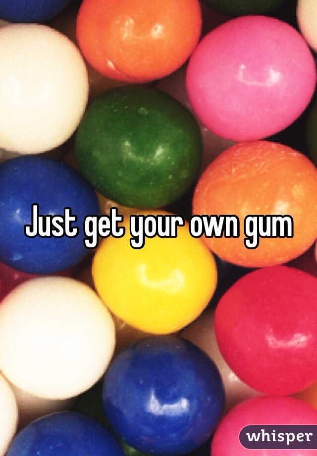 Just get your own gum