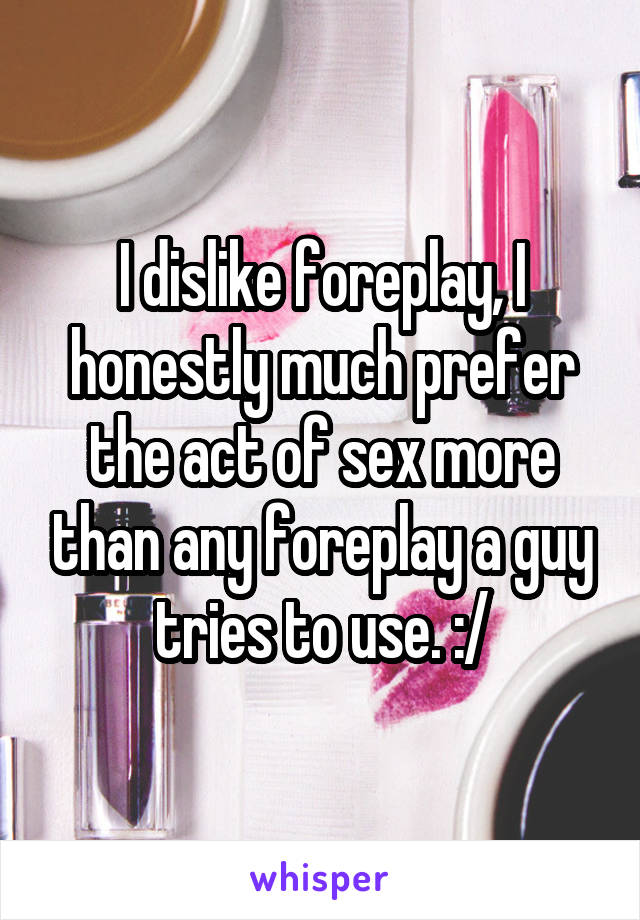 I dislike foreplay, I honestly much prefer the act of sex more than any foreplay a guy tries to use. :/