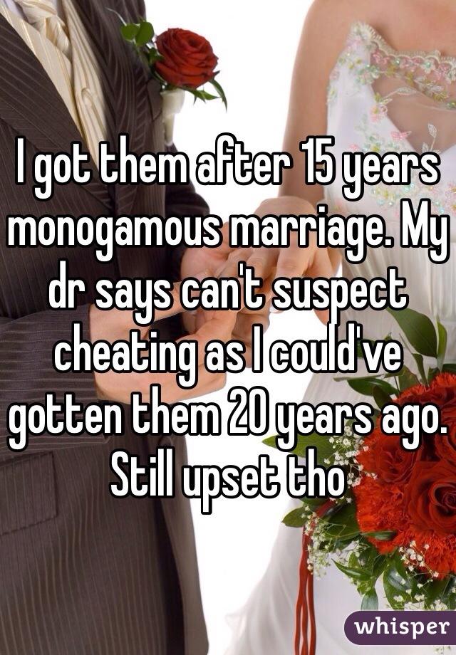 I got them after 15 years monogamous marriage. My dr says can't suspect cheating as I could've gotten them 20 years ago. Still upset tho