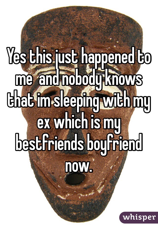 Yes this just happened to me  and nobody knows that im sleeping with my ex which is my bestfriends boyfriend now. 