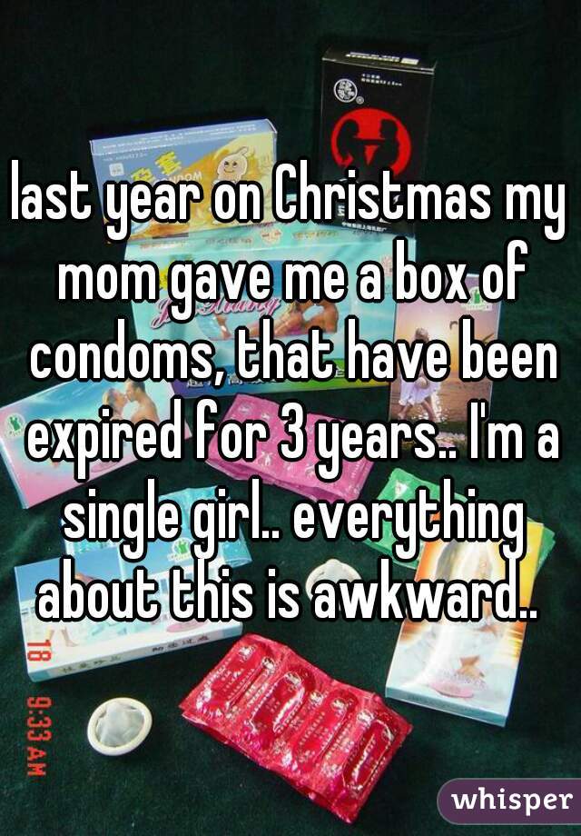 last year on Christmas my mom gave me a box of condoms, that have been expired for 3 years.. I'm a single girl.. everything about this is awkward.. 