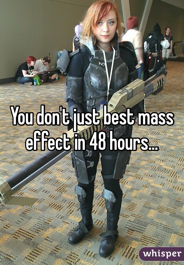 You don't just best mass effect in 48 hours... 