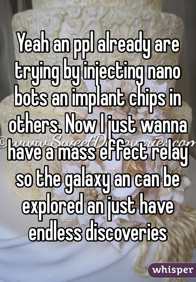 Yeah an ppl already are trying by injecting nano bots an implant chips in others. Now I just wanna have a mass effect relay so the galaxy an can be explored an just have endless discoveries