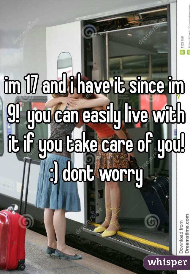 im 17 and i have it since im 9!  you can easily live with it if you take care of you! :) dont worry