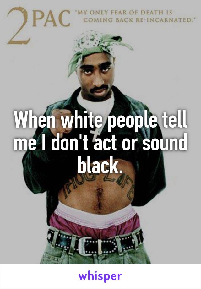 When white people tell me I don't act or sound black.
