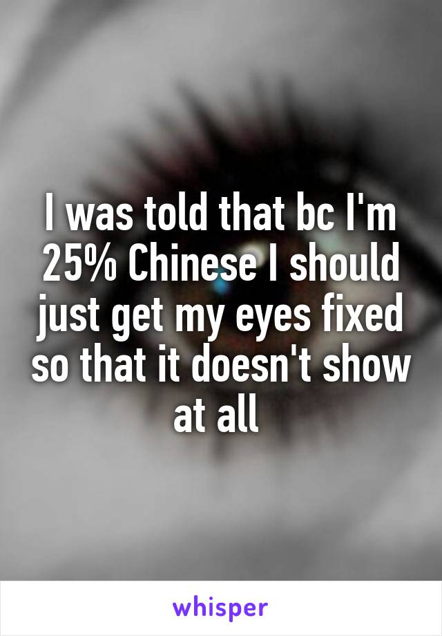 I was told that bc I'm 25% Chinese I should just get my eyes fixed so that it doesn't show at all 