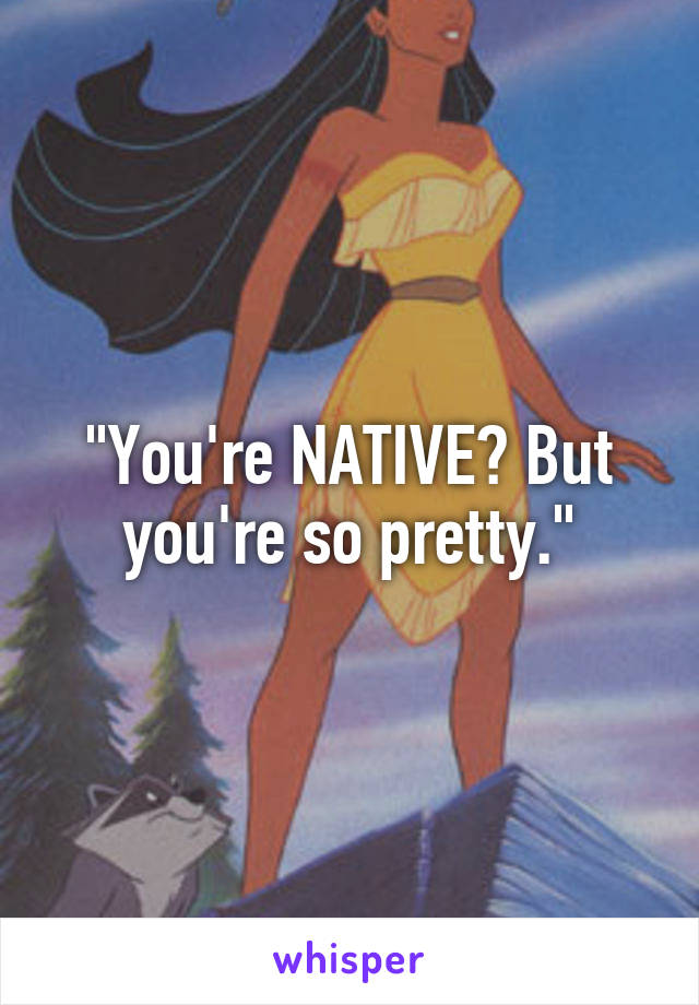 "You're NATIVE? But you're so pretty."