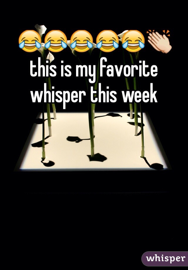 😂😂😂😂😂👏this is my favorite whisper this week