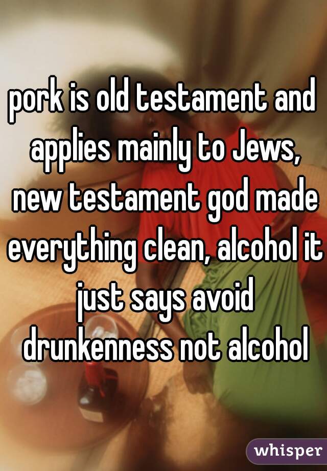 pork is old testament and applies mainly to Jews, new testament god made everything clean, alcohol it just says avoid drunkenness not alcohol