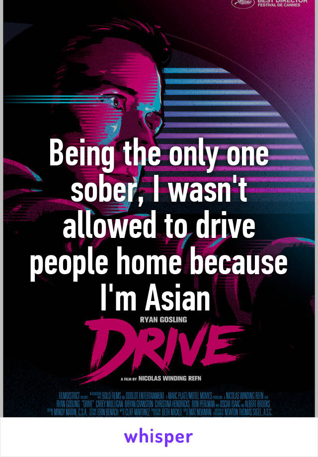 Being the only one sober, I wasn't allowed to drive people home because I'm Asian 