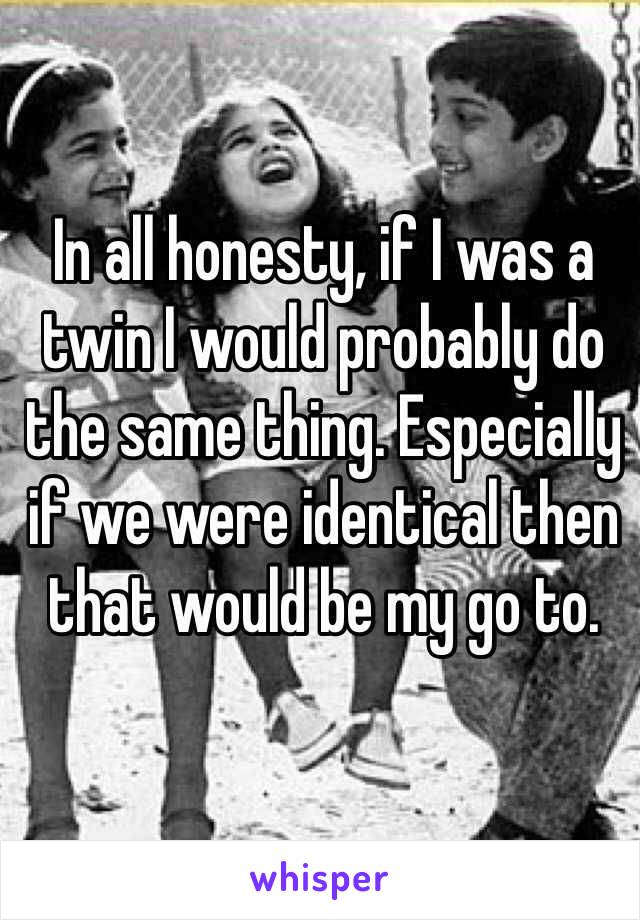In all honesty, if I was a twin I would probably do the same thing. Especially if we were identical then that would be my go to. 