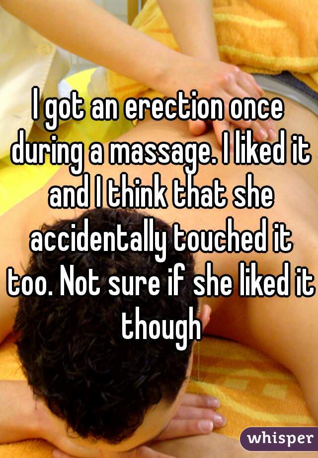 I got an erection once during a massage. I liked it and I think that she accidentally touched it too. Not sure if she liked it though