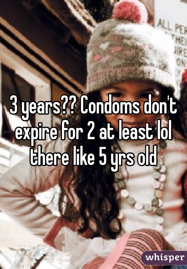 3 years?? Condoms don't expire for 2 at least lol there like 5 yrs old 