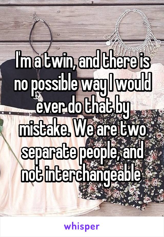 I'm a twin, and there is no possible way I would ever do that by mistake. We are two separate people, and not interchangeable 