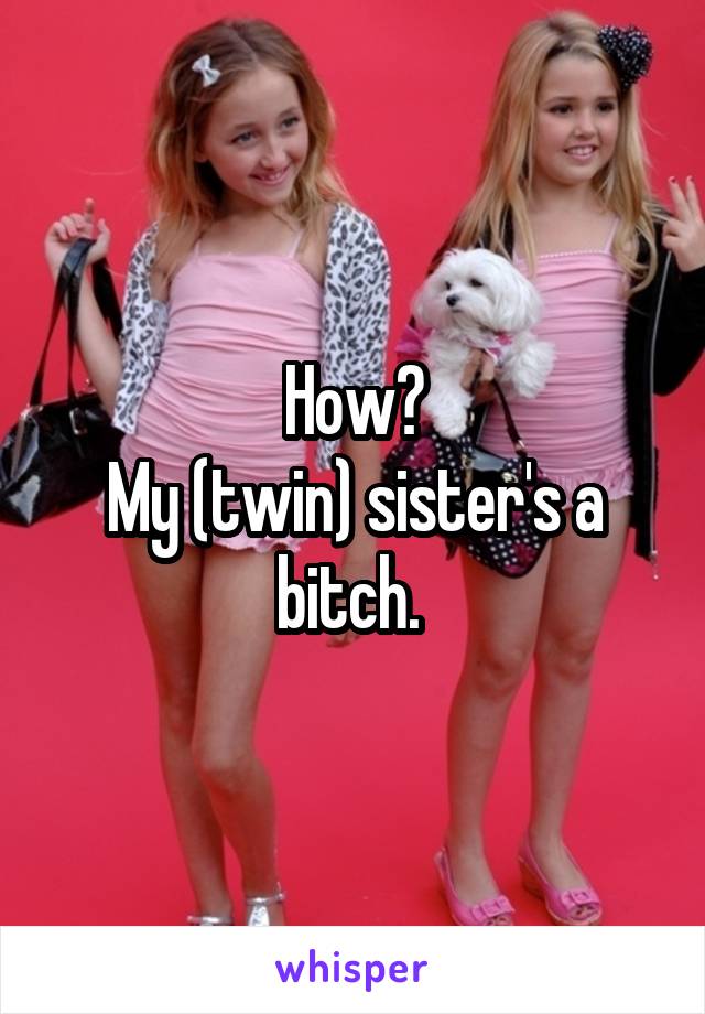 How?
My (twin) sister's a bitch. 