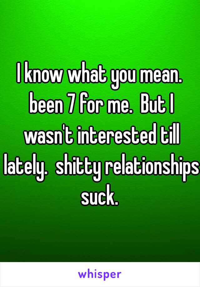 I know what you mean. been 7 for me.  But I wasn't interested till lately.  shitty relationships suck. 
