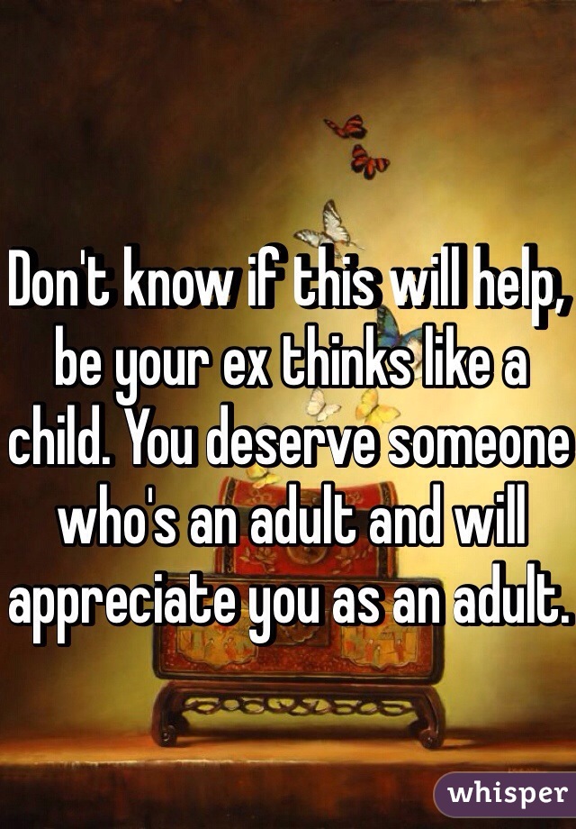 Don't know if this will help, be your ex thinks like a child. You deserve someone who's an adult and will appreciate you as an adult. 