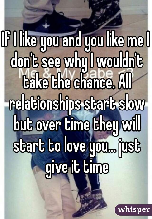 If I like you and you like me I don't see why I wouldn't take the chance. All relationships start slow but over time they will start to love you... just give it time