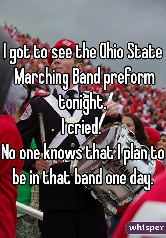 I got to see the Ohio State Marching Band preform tonight. 
I cried. 
No one knows that I plan to be in that band one day. 