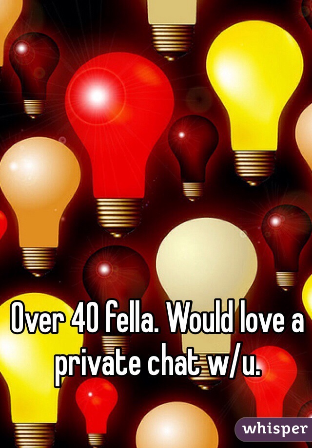 Over 40 fella. Would love a private chat w/u.